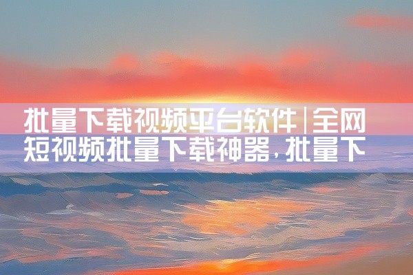 批量下载视频平台软件