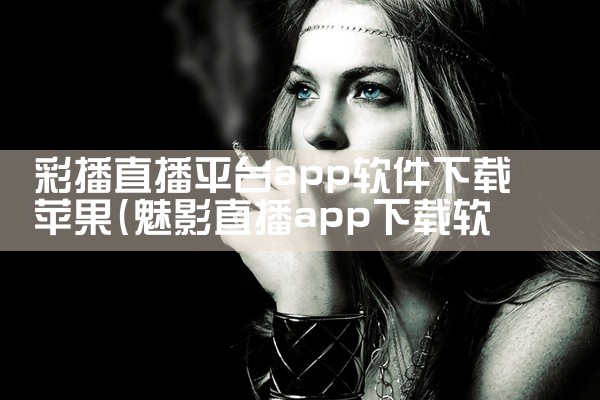彩播直播平台app软件下载苹果